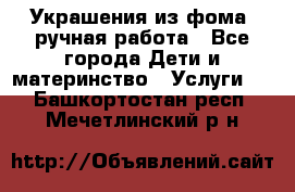 Украшения из фома  ручная работа - Все города Дети и материнство » Услуги   . Башкортостан респ.,Мечетлинский р-н